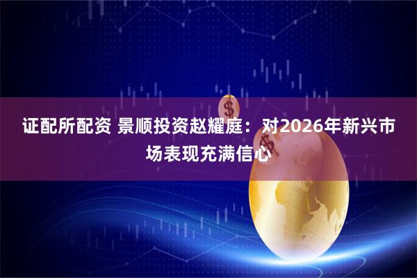 证配所配资 景顺投资赵耀庭：对2026年新兴市场表现充满信心