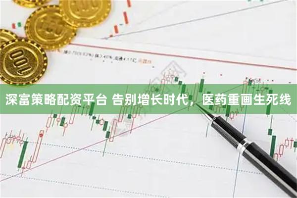 深富策略配资平台 告别增长时代，医药重画生死线