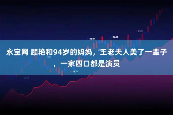 永宝网 顾艳和94岁的妈妈，王老夫人美了一辈子，一家四口都是演员