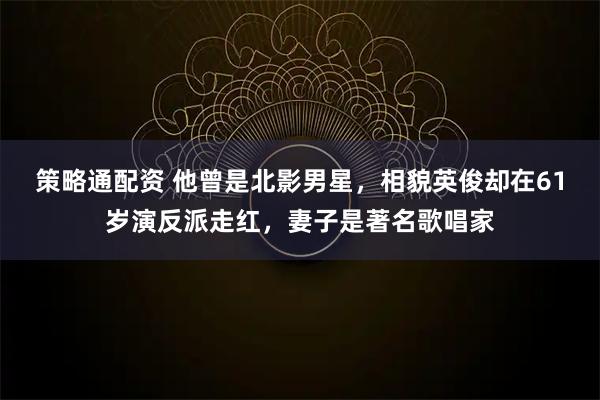 策略通配资 他曾是北影男星，相貌英俊却在61岁演反派走红，妻子是著名歌唱家