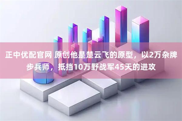 正中优配官网 原创他是楚云飞的原型，以2万杂牌步兵师，抵挡10万野战军45天的进攻
