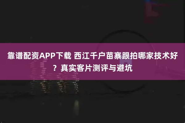 靠谱配资APP下载 西江千户苗寨跟拍哪家技术好？真实客片测评与避坑