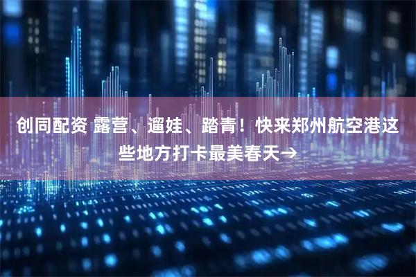 创同配资 露营、遛娃、踏青！快来郑州航空港这些地方打卡最美春天→