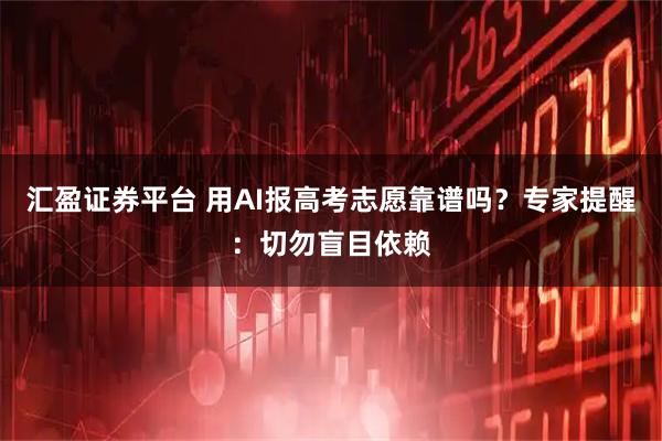 汇盈证券平台 用AI报高考志愿靠谱吗？专家提醒：切勿盲目依赖