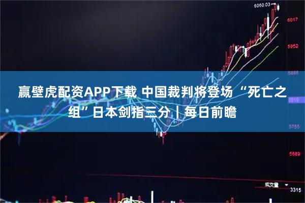 赢壁虎配资APP下载 中国裁判将登场 “死亡之组”日本剑指三分｜每日前瞻