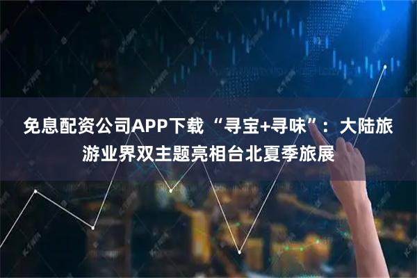 免息配资公司APP下载 “寻宝+寻味”:大陆旅游业界双主题亮相台北夏季旅展