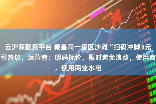 云沪深配资平台 秦皇岛一景区沙滩“扫码冲脚3元30秒”引热议,运营者:明码标价,限时避免浪费,使用商业水电