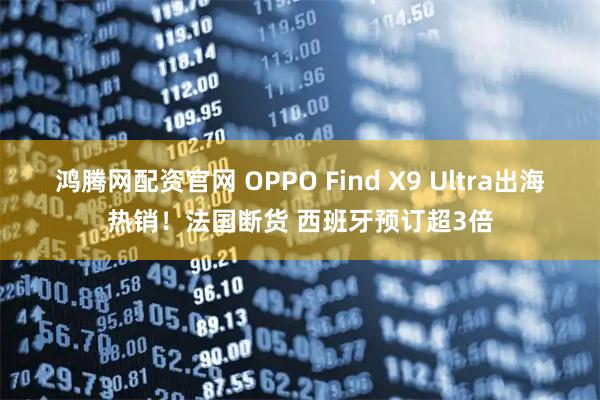 鸿腾网配资官网 OPPO Find X9 Ultra出海热销！法国断货 西班牙预订超3倍