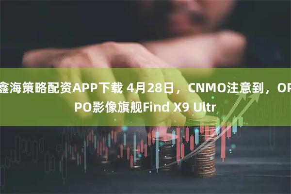 鑫海策略配资APP下载 4月28日,CNMO注意到,OPPO影像旗舰Find X9 Ultr