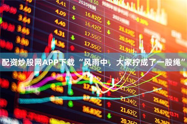 配资炒股网APP下载 “风雨中，大家拧成了一股绳”
