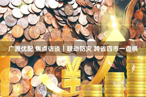 广源优配 焦点访谈｜联动防灾 跨省四市一盘棋