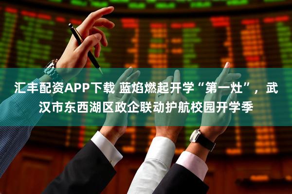 汇丰配资APP下载 蓝焰燃起开学“第一灶”，武汉市东西湖区政企联动护航校园开学季