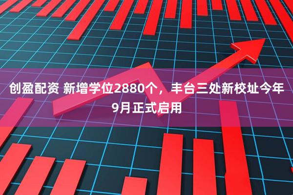 创盈配资 新增学位2880个，丰台三处新校址今年9月正式启用