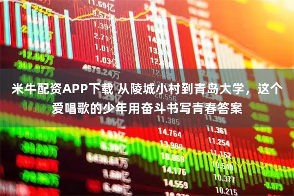 米牛配资APP下载 从陵城小村到青岛大学，这个爱唱歌的少年用奋斗书写青春答案
