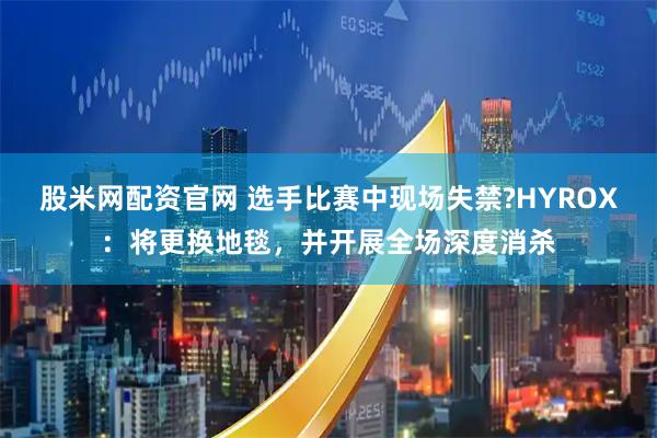股米网配资官网 选手比赛中现场失禁?HYROX：将更换地毯，并开展全场深度消杀