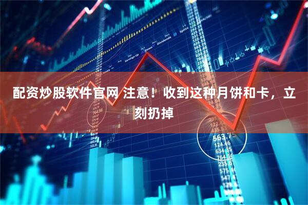 配资炒股软件官网 注意！收到这种月饼和卡，立刻扔掉
