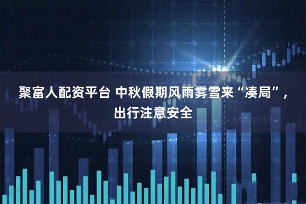 聚富人配资平台 中秋假期风雨雾雪来“凑局”，出行注意安全