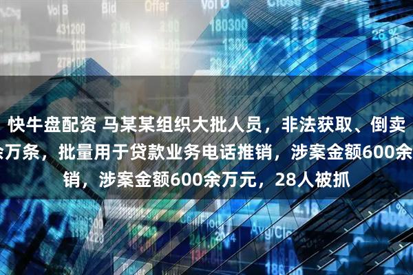 快牛盘配资 马某某组织大批人员,非法获取、倒卖个人信息4000余万条,批量用于贷款业务电话推销,涉案金额600余万元,28人被抓