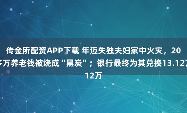 传金所配资APP下载 年迈失独夫妇家中火灾，20多万养老钱被烧成“黑炭”；银行最终为其兑换13.12万