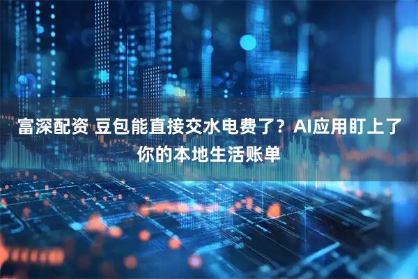 富深配资 豆包能直接交水电费了?AI应用盯上了你的本地生活账单